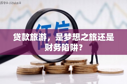 绩溪贷款旅游，是梦想之旅还是财务陷阱？