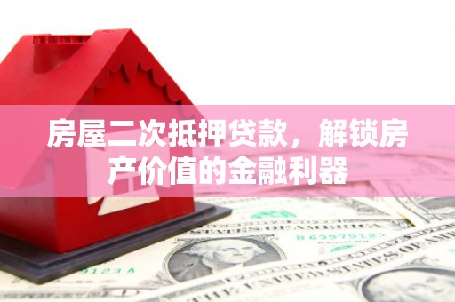 绩溪房屋二次抵押贷款，解锁房产价值的金融利器