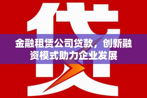 绩溪金融租赁公司贷款，创新融资模式助力企业发展