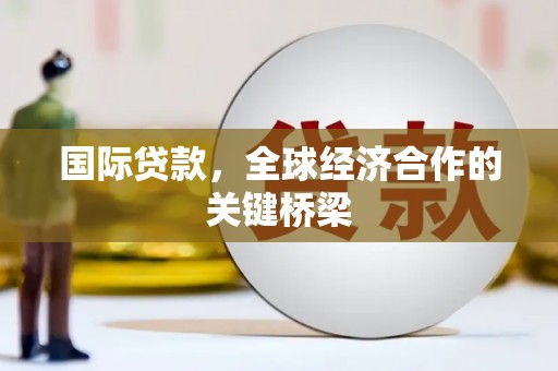 绩溪国际贷款，全球经济合作的关键桥梁