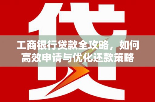 绩溪工商银行贷款全攻略，如何高效申请与优化还款策略