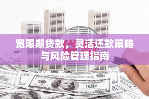 绩溪宽限期贷款，灵活还款策略与风险管理指南
