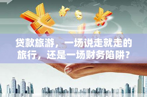 绩溪贷款旅游，一场说走就走的旅行，还是一场财务陷阱？