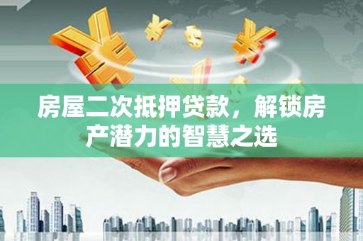 绩溪房屋二次抵押贷款，解锁房产潜力的智慧之选