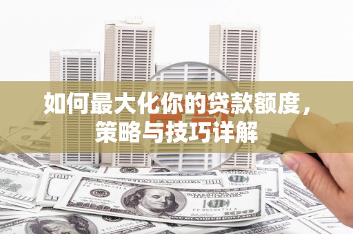 绩溪如何最大化你的贷款额度，策略与技巧详解