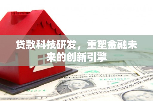 绩溪贷款科技研发，重塑金融未来的创新引擎