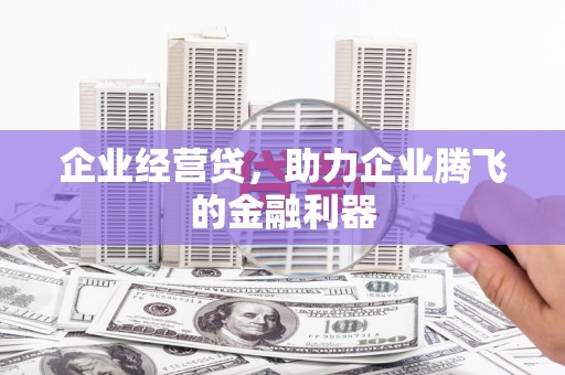 绩溪企业经营贷，助力企业腾飞的金融利器