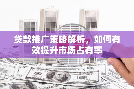 绩溪贷款推广策略解析，如何有效提升市场占有率