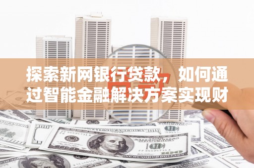 绩溪探索新网银行贷款，如何通过智能金融解决方案实现财富增长