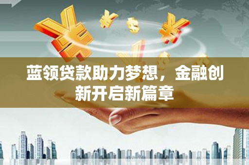 绩溪蓝领贷款助力梦想，金融创新开启新篇章