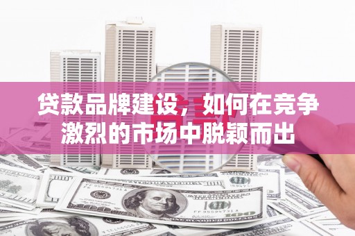 绩溪贷款品牌建设，如何在竞争激烈的市场中脱颖而出