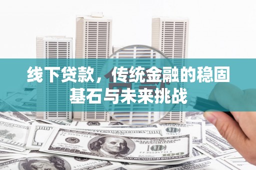 绩溪线下贷款，传统金融的稳固基石与未来挑战
