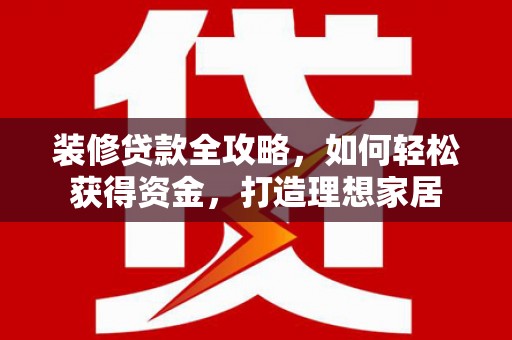 绩溪装修贷款全攻略，如何轻松获得资金，打造理想家居