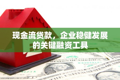 绩溪现金流贷款，企业稳健发展的关键融资工具