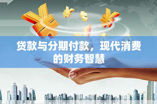 绩溪贷款与分期付款，现代消费的财务智慧