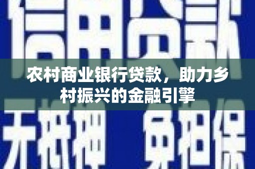 绩溪农村商业银行贷款，助力乡村振兴的金融引擎