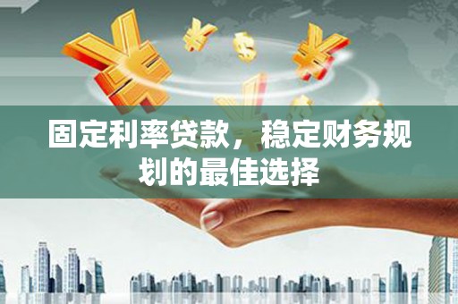 绩溪固定利率贷款，稳定财务规划的最佳选择