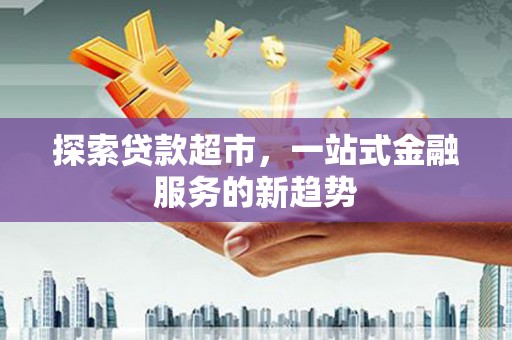 绩溪探索贷款超市，一站式金融服务的新趋势