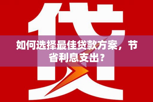 绩溪如何选择最佳贷款方案，节省利息支出？