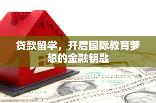 绩溪贷款留学，开启国际教育梦想的金融钥匙