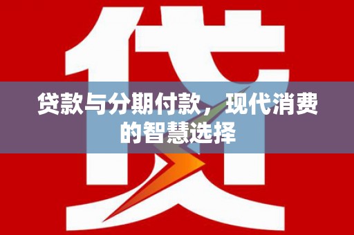 绩溪贷款与分期付款，现代消费的智慧选择