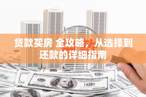 绩溪贷款买房 全攻略，从选择到还款的详细指南
