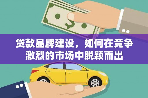 绩溪贷款品牌建设，如何在竞争激烈的市场中脱颖而出