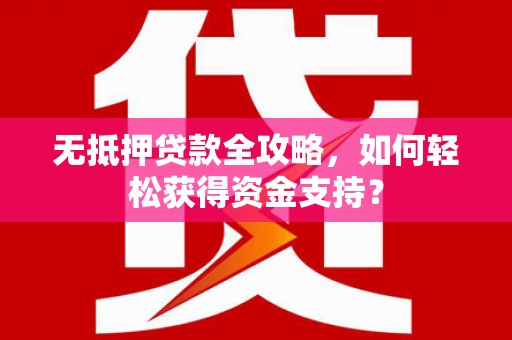 绩溪无抵押贷款全攻略，如何轻松获得资金支持？