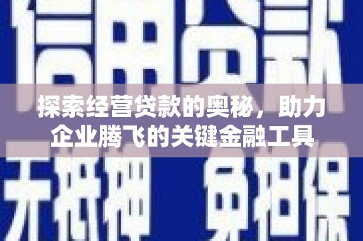 绩溪探索经营贷款的奥秘，助力企业腾飞的关键金融工具