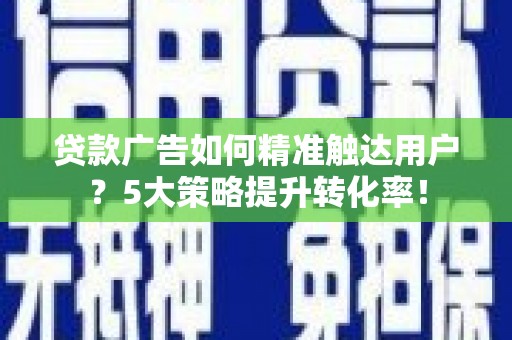 绩溪贷款广告如何精准触达用户？5大策略提升转化率！