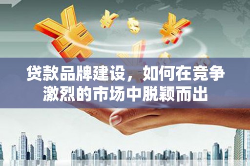 绩溪贷款品牌建设，如何在竞争激烈的市场中脱颖而出