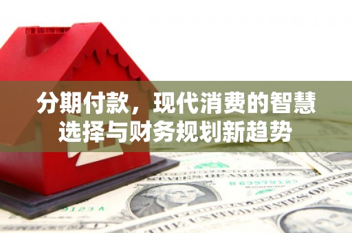 绩溪分期付款，现代消费的智慧选择与财务规划新趋势
