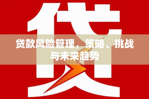 绩溪贷款风险管理，策略、挑战与未来趋势