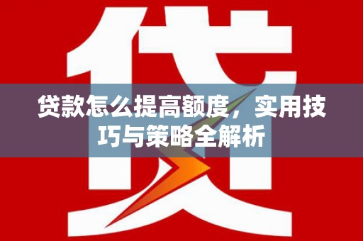 绩溪贷款怎么提高额度，实用技巧与策略全解析