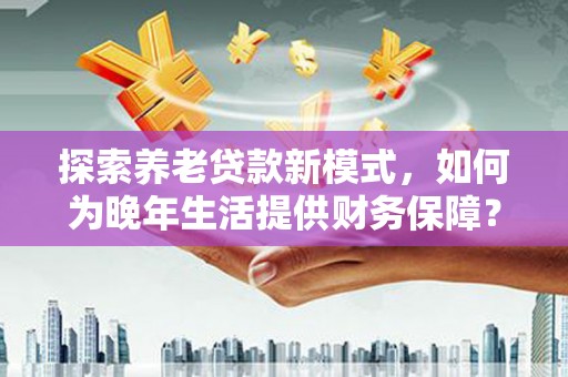 绩溪探索养老贷款新模式，如何为晚年生活提供财务保障？