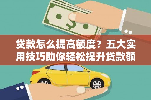 绩溪贷款怎么提高额度？五大实用技巧助你轻松提升贷款额度