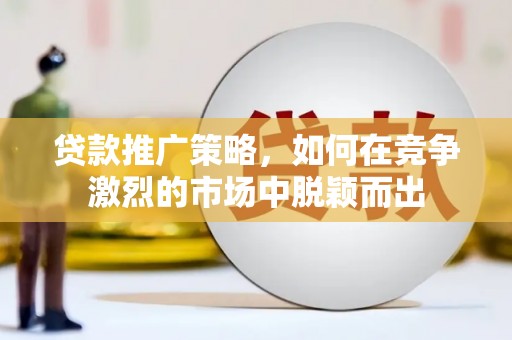 绩溪贷款推广策略，如何在竞争激烈的市场中脱颖而出