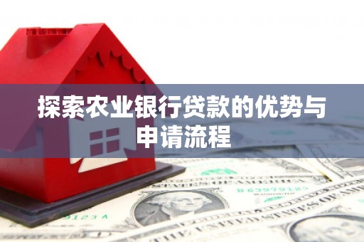 绩溪探索农业银行贷款的优势与申请流程