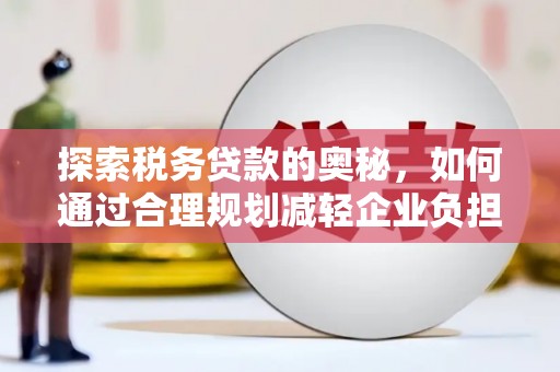 绩溪探索税务贷款的奥秘，如何通过合理规划减轻企业负担