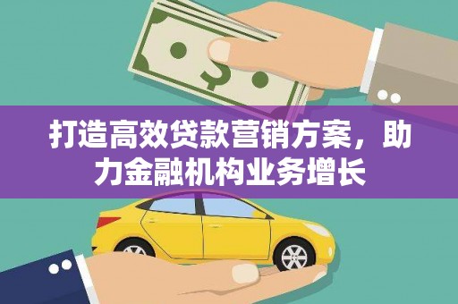 绩溪打造高效贷款营销方案，助力金融机构业务增长