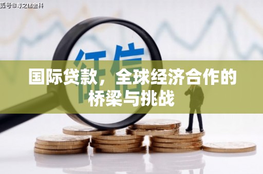 绩溪国际贷款，全球经济合作的桥梁与挑战