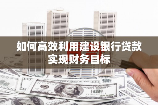 绩溪如何高效利用建设银行贷款实现财务目标