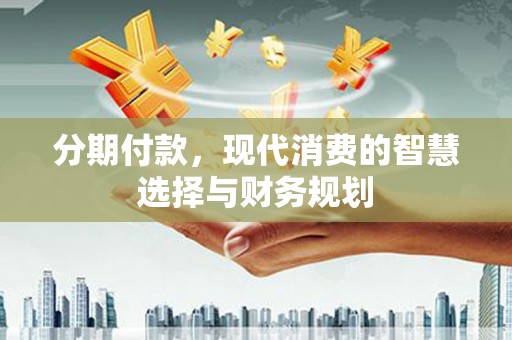 绩溪分期付款，现代消费的智慧选择与财务规划