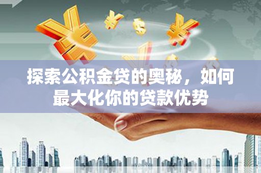 绩溪探索公积金贷的奥秘，如何最大化你的贷款优势