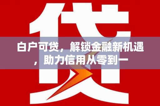 绩溪白户可贷，解锁金融新机遇，助力信用从零到一