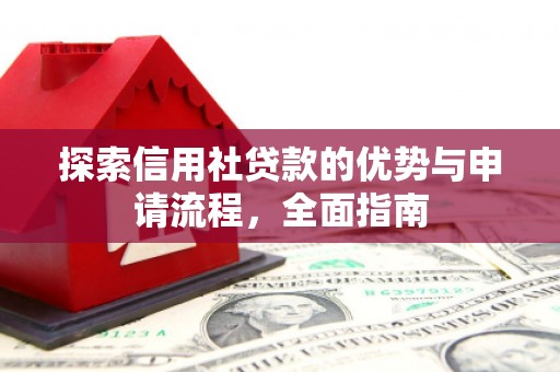 绩溪探索信用社贷款的优势与申请流程，全面指南