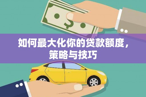 绩溪如何最大化你的贷款额度，策略与技巧