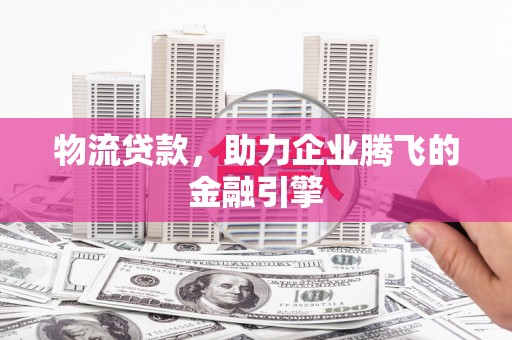 绩溪物流贷款，助力企业腾飞的金融引擎