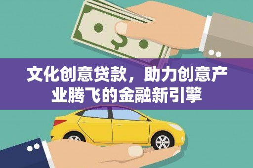 绩溪文化创意贷款，助力创意产业腾飞的金融新引擎