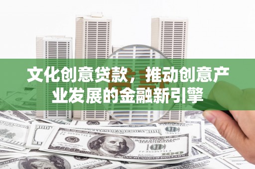 绩溪文化创意贷款，推动创意产业发展的金融新引擎